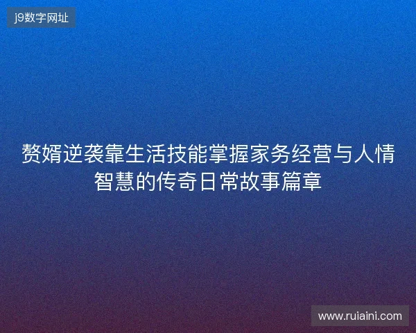 赘婿逆袭靠生活技能掌握家务经营与人情智慧的传奇日常故事篇章 赘婿逆袭靠生活技能掌握家务经营与人情智慧的传奇日常故事篇章
