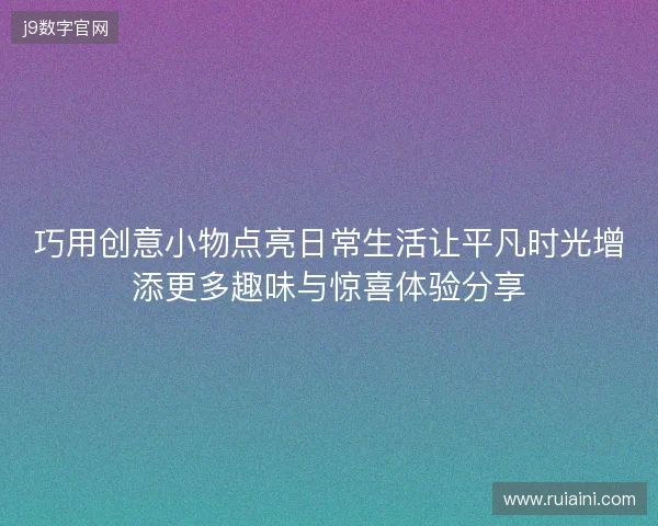 巧用创意小物点亮日常生活让平凡时光增添更多趣味与惊喜体验分享 巧用创意小物点亮日常生活让平凡时光增添更多趣味与惊喜体验分享