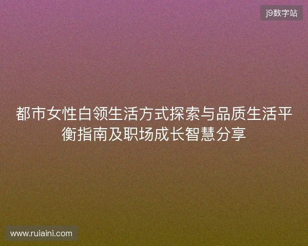 都市女性白领生活方式探索与品质生活平衡指南及职场成长智慧分享