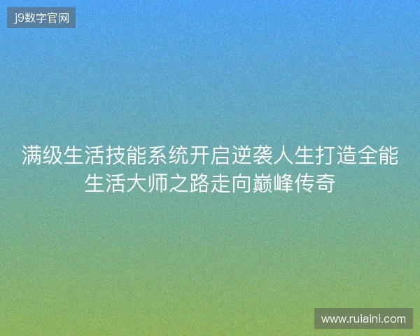 满级生活技能系统开启逆袭人生打造全能生活大师之路走向巅峰传奇 满级生活技能系统开启逆袭人生打造全能生活大师之路走向巅峰传奇