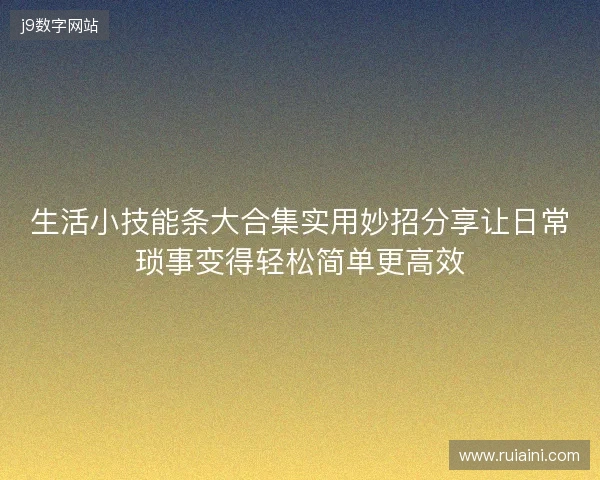 生活小技能条大合集实用妙招分享让日常琐事变得轻松简单更高效 生活小技能条大合集实用妙招分享让日常琐事变得轻松简单更高效